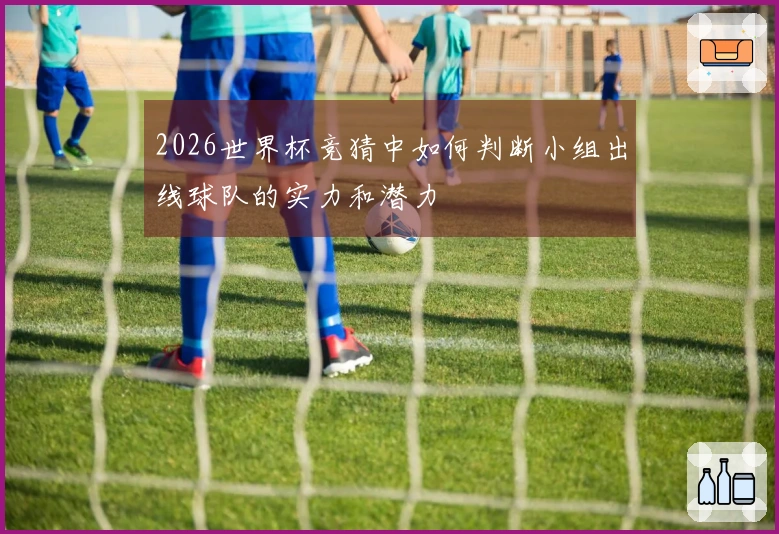 2026世界杯竞猜中如何判断小组出线球队的实力和潜力