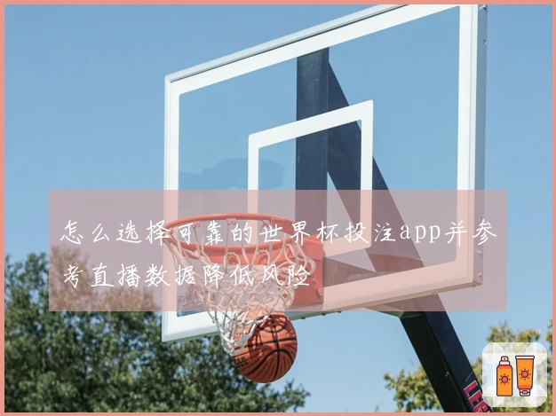 怎么选择可靠的世界杯投注app并参考直播数据降低风险